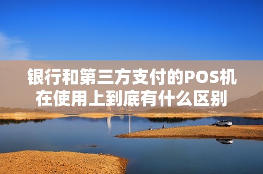 银行和第三方支付的POS机在使用上到底有什么区别