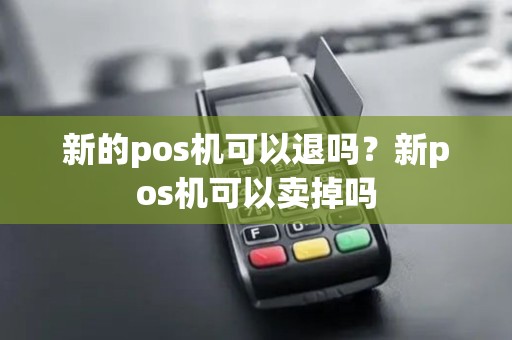 新的pos机可以退吗？新pos机可以卖掉吗