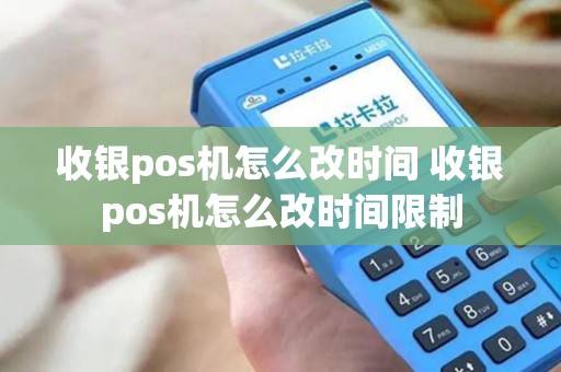 收银pos机怎么改时间 收银pos机怎么改时间限制