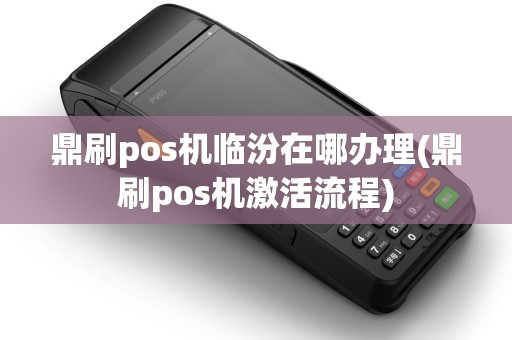 鼎刷pos机临汾在哪办理(鼎刷pos机激活流程)