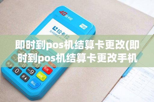 即时到pos机结算卡更改(即时到pos机结算卡更改手机号)