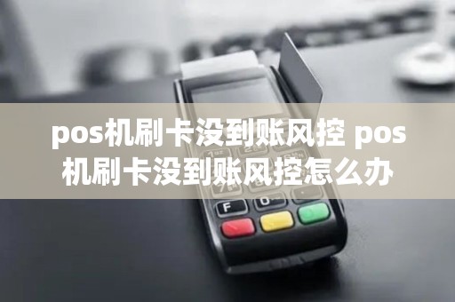 pos机刷卡没到账风控 pos机刷卡没到账风控怎么办