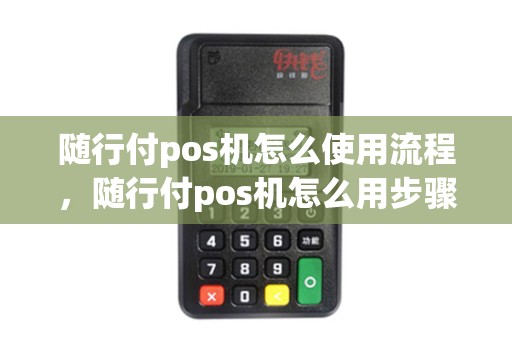 随行付pos机怎么使用流程，随行付pos机怎么用步骤图