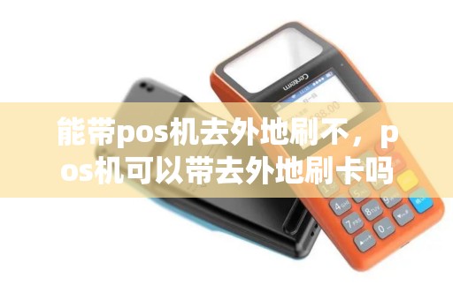 能带pos机去外地刷不，pos机可以带去外地刷卡吗