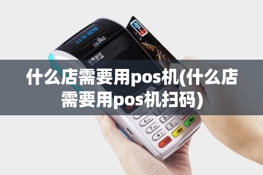什么店需要用pos机(什么店需要用pos机扫码)