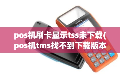pos机刷卡显示tss未下载(pos机tms找不到下载版本)