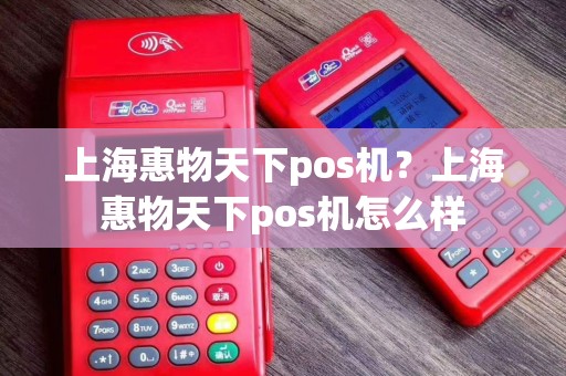 上海惠物天下pos机？上海惠物天下pos机怎么样