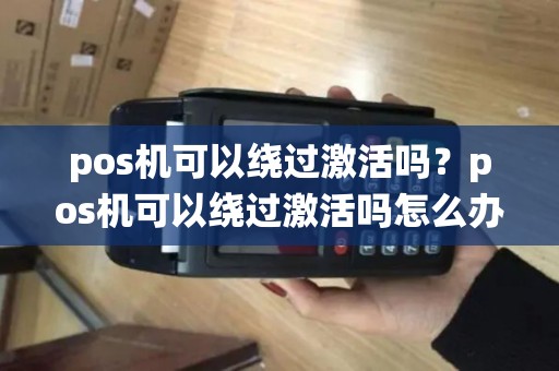 pos机可以绕过激活吗？pos机可以绕过激活吗怎么办