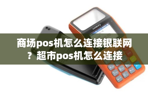 商场pos机怎么连接银联网？超市pos机怎么连接