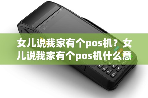 女儿说我家有个pos机？女儿说我家有个pos机什么意思