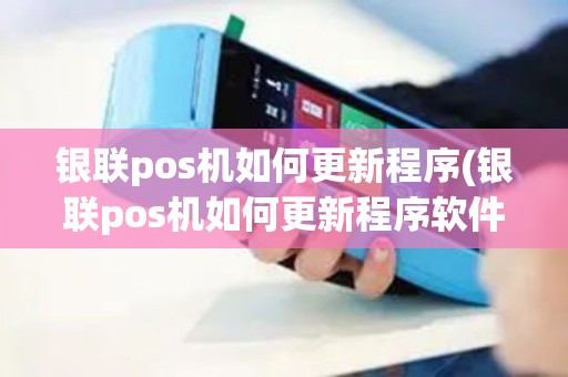 银联pos机如何更新程序(银联pos机如何更新程序软件)