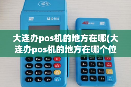 大连办pos机的地方在哪(大连办pos机的地方在哪个位置)