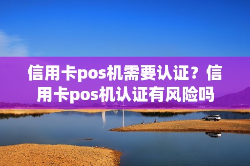 信用卡pos机需要认证？信用卡pos机认证有风险吗