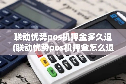 联动优势pos机押金多久退(联动优势pos机押金怎么退)