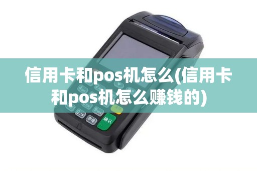 信用卡和pos机怎么(信用卡和pos机怎么赚钱的)