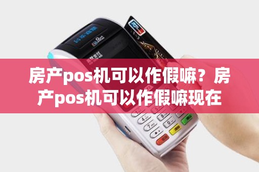 房产pos机可以作假嘛？房产pos机可以作假嘛现在