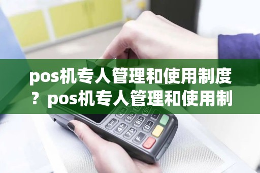 pos机专人管理和使用制度？pos机专人管理和使用制度是什么
