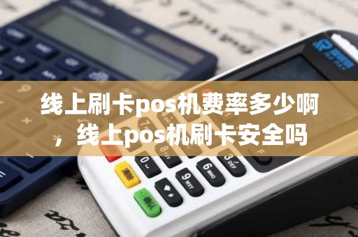 线上刷卡pos机费率多少啊，线上pos机刷卡安全吗