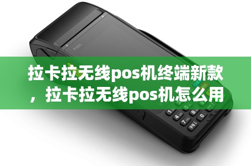 拉卡拉无线pos机终端新款，拉卡拉无线pos机怎么用