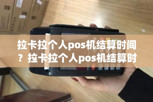 拉卡拉个人pos机结算时间？拉卡拉个人pos机结算时间怎么算