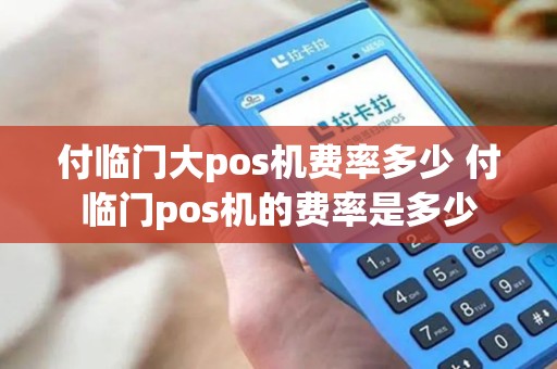 付临门大pos机费率多少 付临门pos机的费率是多少
