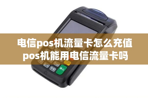 电信pos机流量卡怎么充值 pos机能用电信流量卡吗
