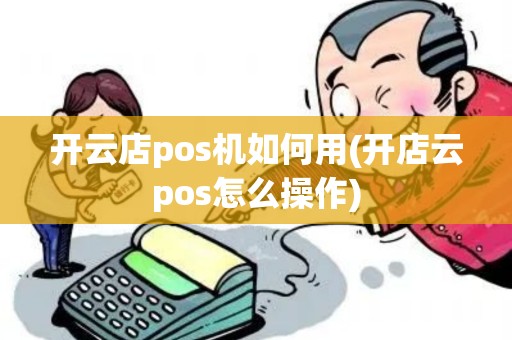 开云店pos机如何用(开店云pos怎么操作)