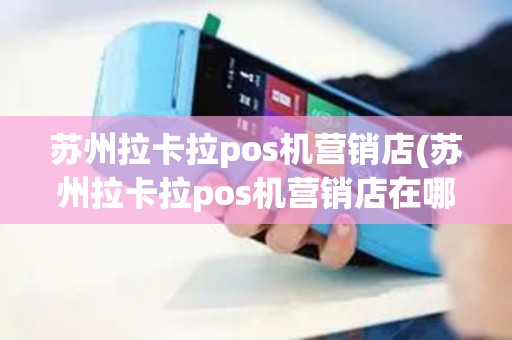 苏州拉卡拉pos机营销店(苏州拉卡拉pos机营销店在哪里)