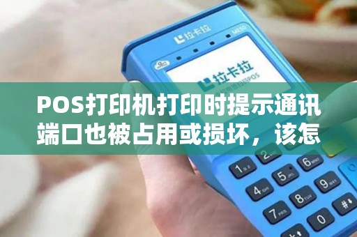 POS打印机打印时提示通讯端口也被占用或损坏，该怎么办？