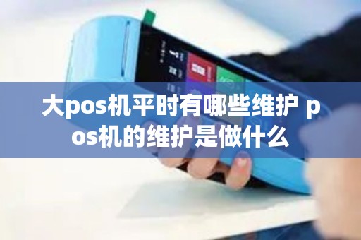 大pos机平时有哪些维护 pos机的维护是做什么
