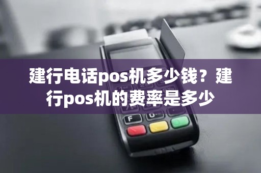 建行电话pos机多少钱？建行pos机的费率是多少
