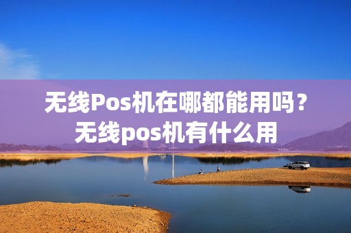 无线Pos机在哪都能用吗？无线pos机有什么用