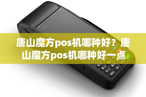 唐山魔方pos机哪种好？唐山魔方pos机哪种好一点
