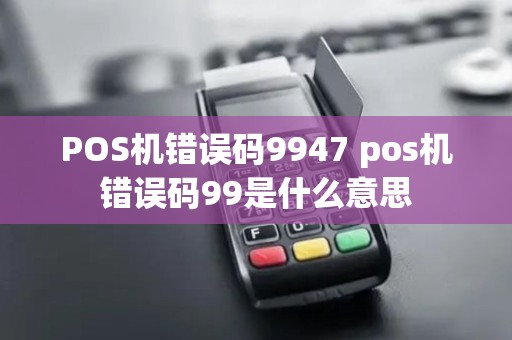 POS机错误码9947 pos机错误码99是什么意思