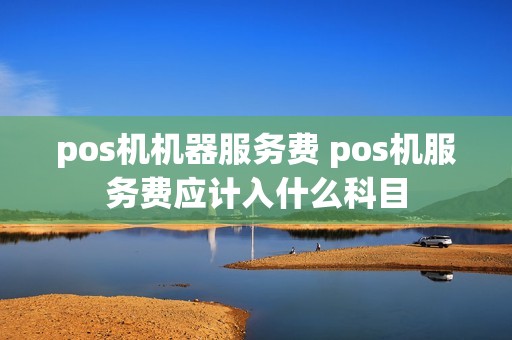 pos机机器服务费 pos机服务费应计入什么科目