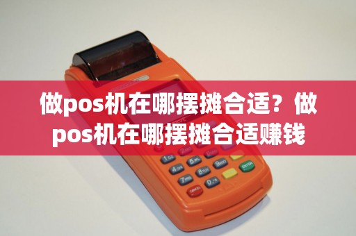 做pos机在哪摆摊合适？做pos机在哪摆摊合适赚钱