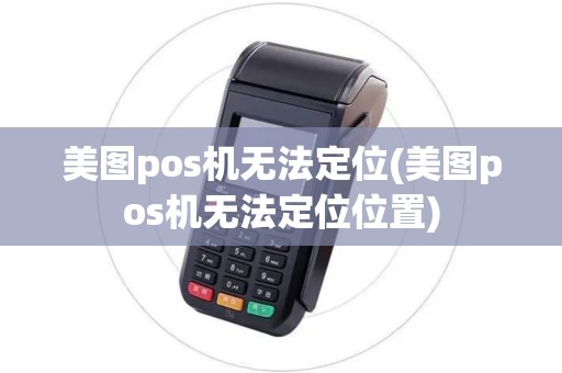 美图pos机无法定位(美图pos机无法定位位置)
