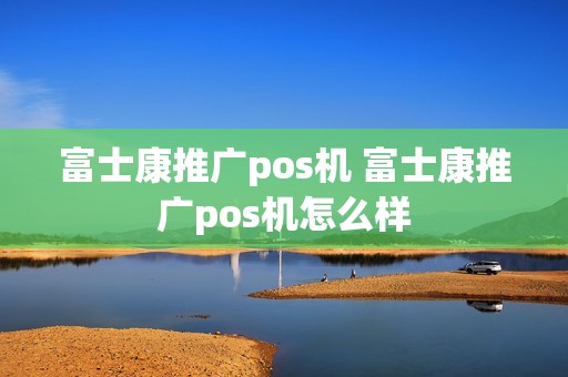 富士康推广pos机 富士康推广pos机怎么样