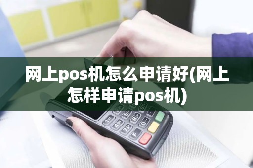 网上pos机怎么申请好(网上怎样申请pos机)