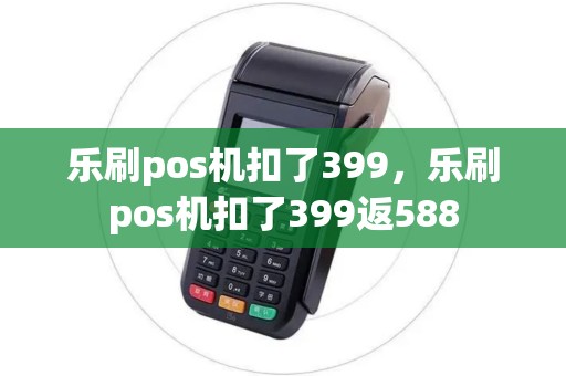 乐刷pos机扣了399，乐刷pos机扣了399返588