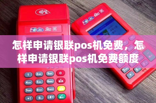怎样申请银联pos机免费，怎样申请银联pos机免费额度