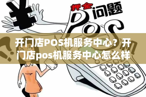 开门店POS机服务中心？开门店pos机服务中心怎么样