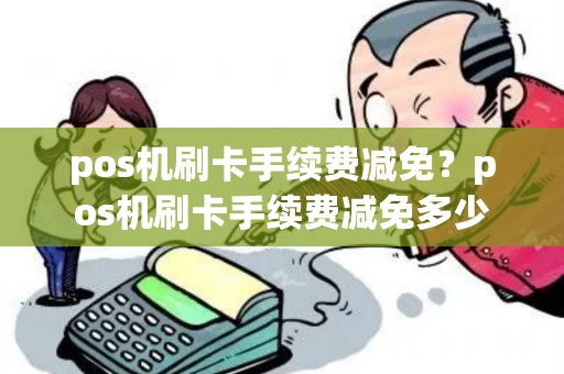 pos机刷卡手续费减免？pos机刷卡手续费减免多少