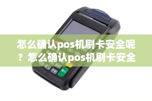 怎么确认pos机刷卡安全呢？怎么确认pos机刷卡安全呢是真的吗