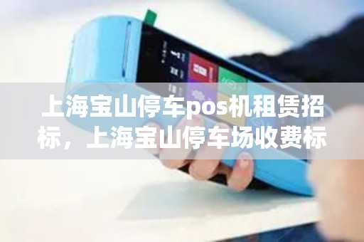 上海宝山停车pos机租赁招标，上海宝山停车场收费标准