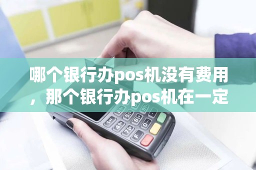 哪个银行办pos机没有费用，那个银行办pos机在一定时间内免收手续费