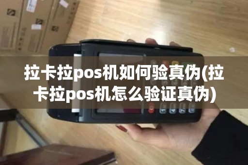 拉卡拉pos机如何验真伪(拉卡拉pos机怎么验证真伪)