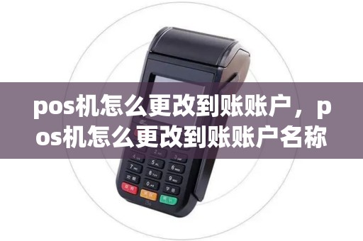 pos机怎么更改到账账户，pos机怎么更改到账账户名称
