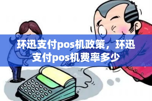 环迅支付pos机政策，环迅支付pos机费率多少