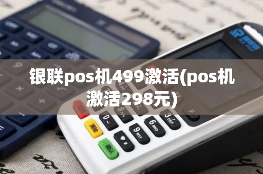 银联pos机499激活(pos机激活298元)